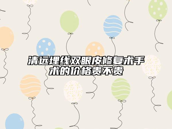 清遠埋線雙眼皮修復術(shù)手術(shù)的價格貴不貴