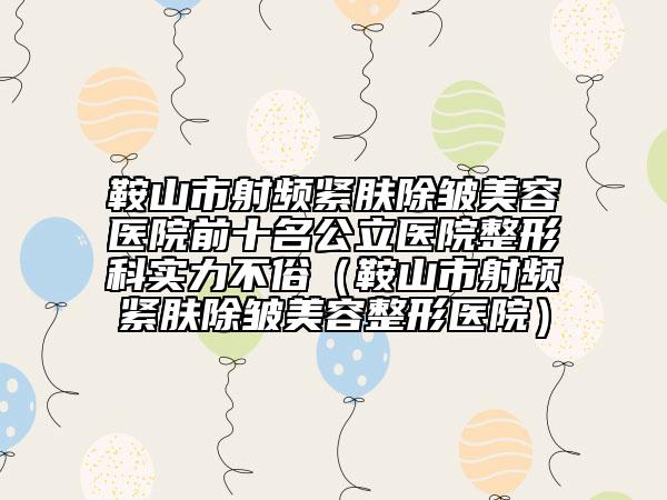 鞍山市射頻緊膚除皺美容醫(yī)院前十名公立醫(yī)院整形科實(shí)力不俗（鞍山市射頻緊膚除皺美容整形醫(yī)院）