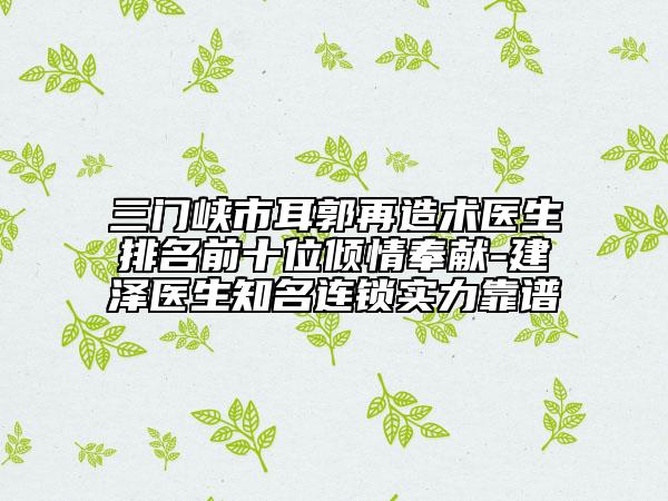 三門峽市耳郭再造術(shù)醫(yī)生排名前十位傾情奉獻(xiàn)-建澤醫(yī)生知名連鎖實(shí)力靠譜