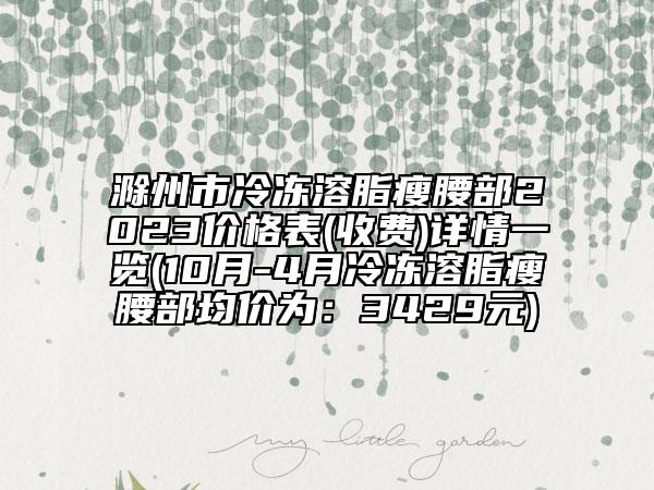 滁州市冷凍溶脂瘦腰部2023價格表(收費)詳情一覽(10月-4月冷凍溶脂瘦腰部均價為：3429元)
