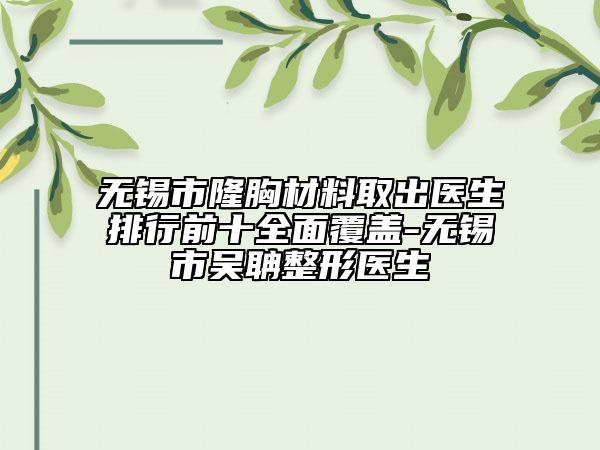 無(wú)錫市隆胸材料取出醫(yī)生排行前十全面覆蓋-無(wú)錫市吳聃整形醫(yī)生