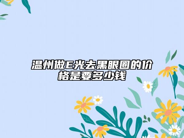 溫州做E光去黑眼圈的價(jià)格是要多少錢