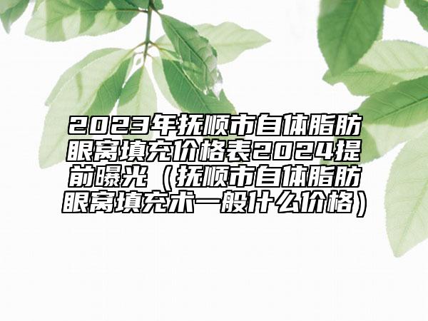 2023年撫順市自體脂肪眼窩填充價(jià)格表2024提前曝光（撫順市自體脂肪眼窩填充術(shù)一般什么價(jià)格）