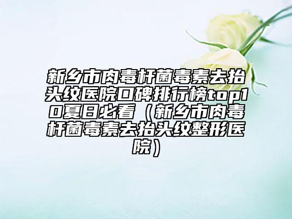 新鄉(xiāng)市肉毒桿菌毒素去抬頭紋醫(yī)院口碑排行榜top10夏日必看（新鄉(xiāng)市肉毒桿菌毒素去抬頭紋整形醫(yī)院）