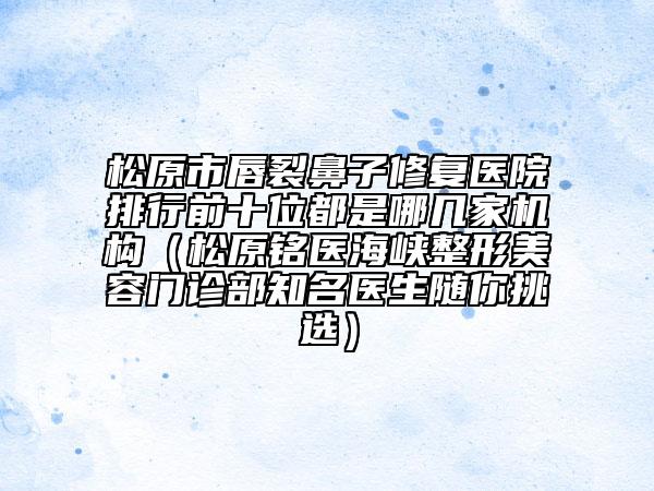 松原市唇裂鼻子修復(fù)醫(yī)院排行前十位都是哪幾家機(jī)構(gòu)（松原銘醫(yī)海峽整形美容門診部知名醫(yī)生隨你挑選）
