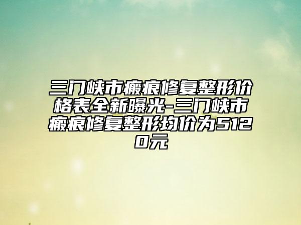三門(mén)峽市瘢痕修復(fù)整形價(jià)格表全新曝光-三門(mén)峽市瘢痕修復(fù)整形均價(jià)為5120元