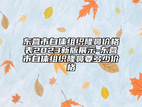 東營市自體組織隆鼻價格表2023新版展示-東營市自體組織隆鼻要多少價格