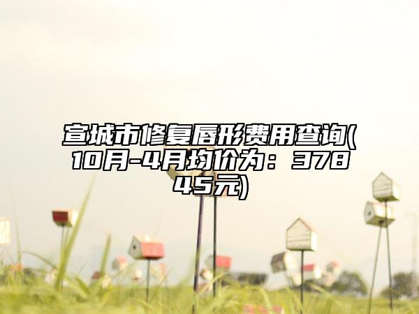 宣城市修復唇形費用查詢(10月-4月均價為：37845元)