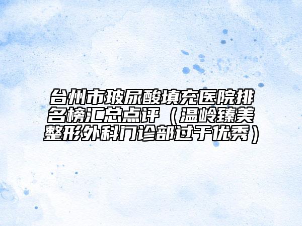 臺(tái)州市玻尿酸填充醫(yī)院排名榜匯總點(diǎn)評(píng)（溫嶺臻美整形外科門診部過于優(yōu)秀）
