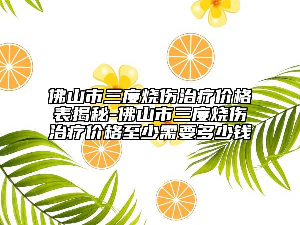 佛山市三度燒傷治療價(jià)格表揭秘-佛山市三度燒傷治療價(jià)格至少需要多少錢