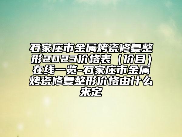 石家莊市金屬烤瓷修復(fù)整形2023價(jià)格表（價(jià)目）在線一覽-石家莊市金屬烤瓷修復(fù)整形價(jià)格由什么來定
