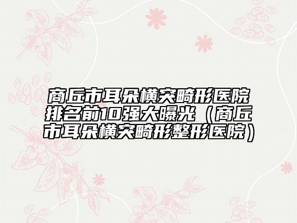 商丘市耳朵橫突畸形醫(yī)院排名前10強大曝光（商丘市耳朵橫突畸形整形醫(yī)院）
