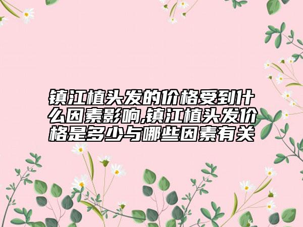 鎮(zhèn)江植頭發(fā)的價(jià)格受到什么因素影響,鎮(zhèn)江植頭發(fā)價(jià)格是多少與哪些因素有關(guān)