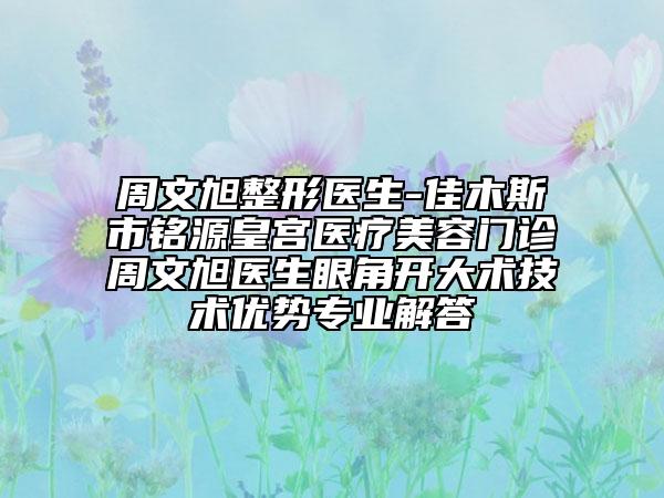 周文旭整形醫(yī)生-佳木斯市銘源皇宮醫(yī)療美容門診周文旭醫(yī)生眼角開大術技術優(yōu)勢專業(yè)解答