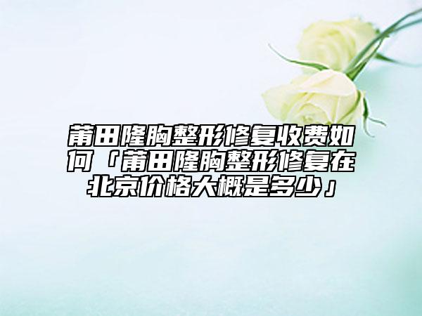 莆田隆胸整形修復(fù)收費如何「莆田隆胸整形修復(fù)在北京價格大概是多少」