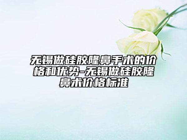無(wú)錫做硅膠隆鼻手術(shù)的價(jià)格和優(yōu)勢(shì)-無(wú)錫做硅膠隆鼻術(shù)價(jià)格標(biāo)準(zhǔn)