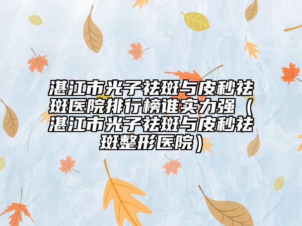 湛江市光子祛斑與皮秒祛斑醫(yī)院排行榜誰(shuí)實(shí)力強(qiáng)（湛江市光子祛斑與皮秒祛斑整形醫(yī)院）