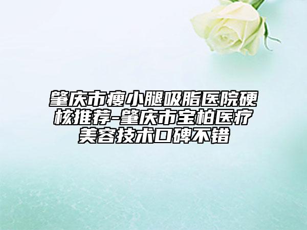 肇慶市瘦小腿吸脂醫(yī)院硬核推薦-肇慶市寶柏醫(yī)療美容技術(shù)口碑不錯(cuò)