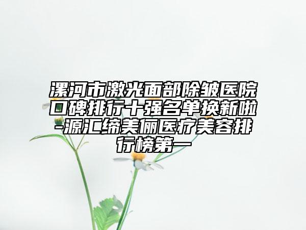漯河市激光面部除皺醫(yī)院口碑排行十強(qiáng)名單換新啦-源匯締美儷醫(yī)療美容排行榜第一