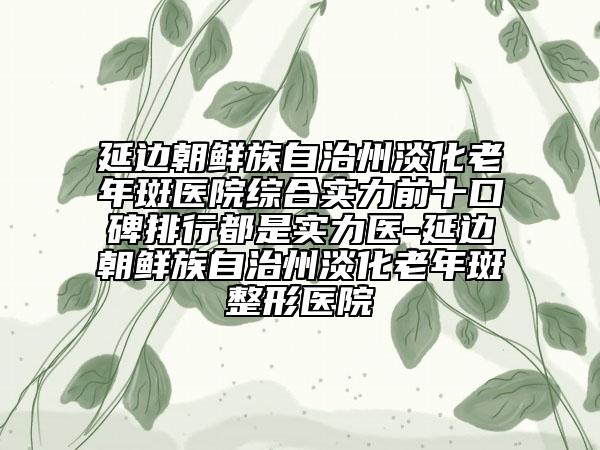 延邊朝鮮族自治州淡化老年斑醫(yī)院綜合實(shí)力前十口碑排行都是實(shí)力醫(yī)-延邊朝鮮族自治州淡化老年斑整形醫(yī)院