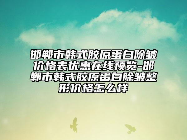 邯鄲市韓式膠原蛋白除皺價(jià)格表優(yōu)惠在線預(yù)覽-邯鄲市韓式膠原蛋白除皺整形價(jià)格怎么樣
