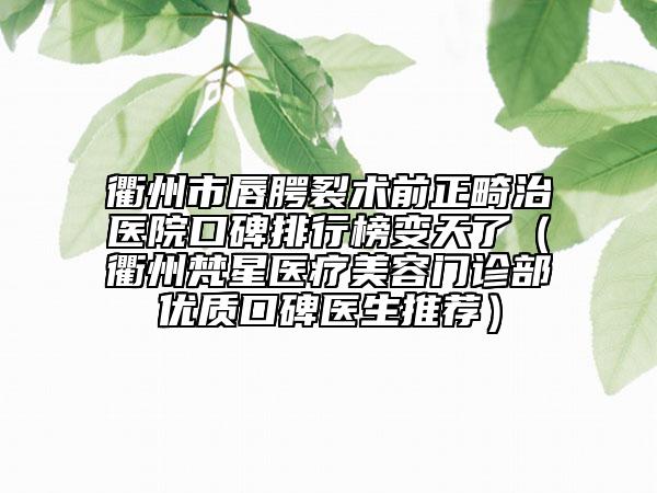 衢州市唇腭裂術(shù)前正畸治醫(yī)院口碑排行榜變天了（衢州梵星醫(yī)療美容門診部優(yōu)質(zhì)口碑醫(yī)生推薦）