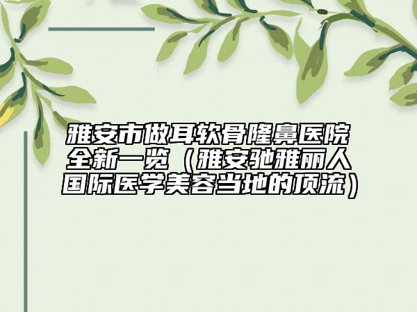 雅安市做耳軟骨隆鼻醫(yī)院全新一覽（雅安馳雅麗人國際醫(yī)學美容當地的頂流）