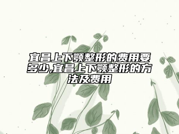 宜昌上下顎整形的費(fèi)用要多少,宜昌上下顎整形的方法及費(fèi)用