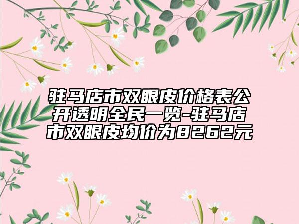 駐馬店市雙眼皮價(jià)格表公開透明全民一覽-駐馬店市雙眼皮均價(jià)為8262元