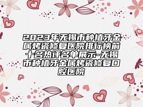 2023年無錫市種植牙金屬烤瓷修復醫(yī)院排行榜前十名熱評名單展示-無錫市種植牙金屬烤瓷修復口腔醫(yī)院