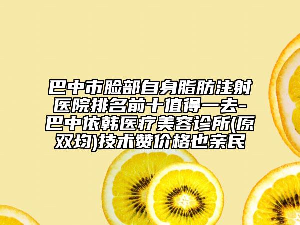 巴中市臉部自身脂肪注射醫(yī)院排名前十值得一去-巴中依韓醫(yī)療美容診所(原雙均)技術(shù)贊價(jià)格也親民