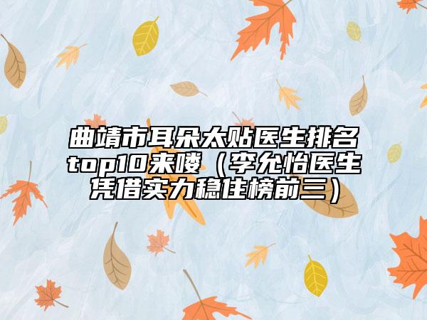 曲靖市耳朵太貼醫(yī)生排名top10來嘍（李允怡醫(yī)生憑借實力穩(wěn)住榜前三）