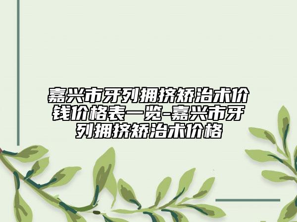 嘉興市牙列擁擠矯治術(shù)價(jià)錢價(jià)格表一覽-嘉興市牙列擁擠矯治術(shù)價(jià)格