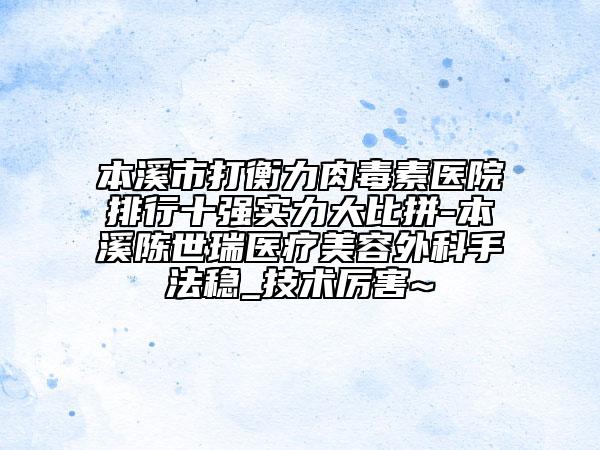 本溪市打衡力肉毒素醫(yī)院排行十強(qiáng)實(shí)力大比拼-本溪陳世瑞醫(yī)療美容外科手法穩(wěn)_技術(shù)厲害~