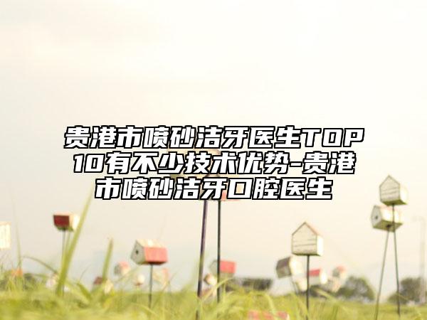 貴港市噴砂潔牙醫(yī)生TOP10有不少技術(shù)優(yōu)勢-貴港市噴砂潔牙口腔醫(yī)生