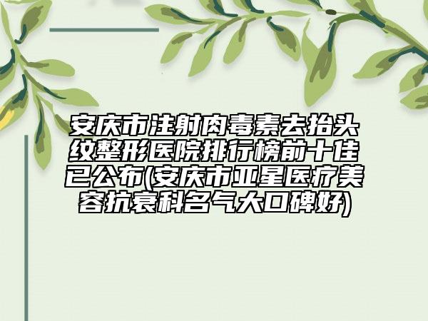 安慶市注射肉毒素去抬頭紋整形醫(yī)院排行榜前十佳已公布(安慶市亞星醫(yī)療美容抗衰科名氣大口碑好)
