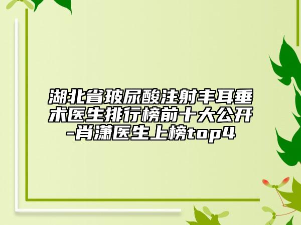 湖北省玻尿酸注射豐耳垂術(shù)醫(yī)生排行榜前十大公開-肖瀟醫(yī)生上榜top4