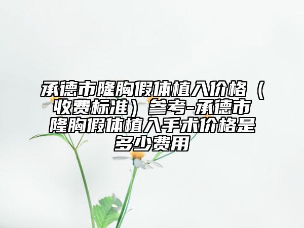 承德市隆胸假體植入價格（收費標(biāo)準(zhǔn)）參考-承德市隆胸假體植入手術(shù)價格是多少費用