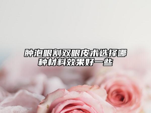 腫泡眼割雙眼皮術(shù)選擇哪種材料效果好一些