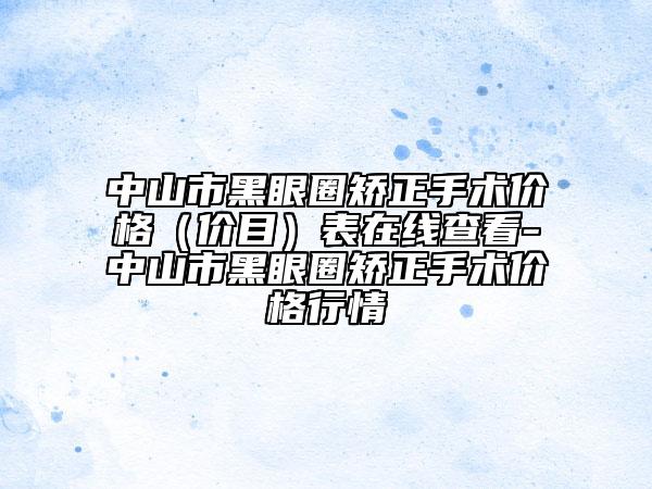 中山市黑眼圈矯正手術價格（價目）表在線查看-中山市黑眼圈矯正手術價格行情