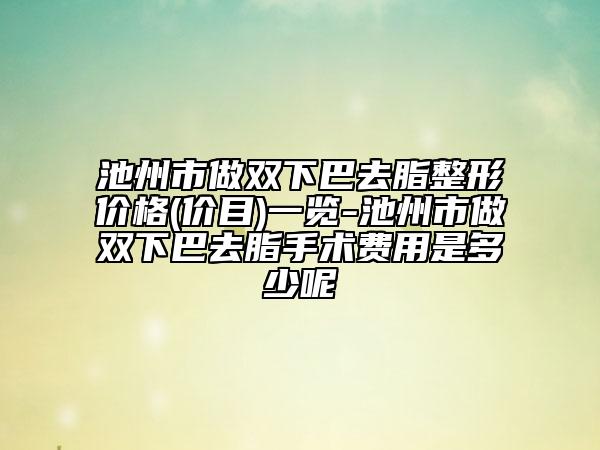 池州市做雙下巴去脂整形價格(價目)一覽-池州市做雙下巴去脂手術費用是多少呢