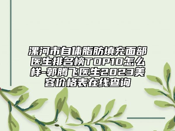 漯河市自體脂肪填充面部醫(yī)生排名榜TOP10怎么樣-郭騰飛醫(yī)生2023美容價(jià)格表在線查詢