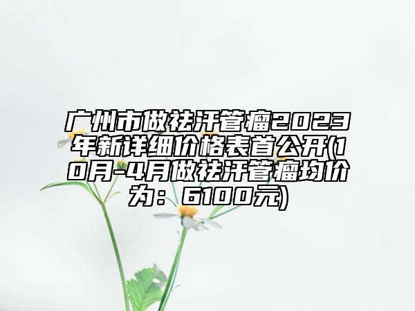 廣州市做祛汗管瘤2023年新詳細價格表首公開(10月-4月做祛汗管瘤均價為：6100元)