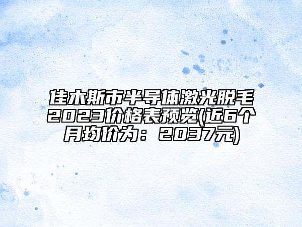 佳木斯市半導體激光脫毛2023價格表預覽(近6個月均價為：2037元)