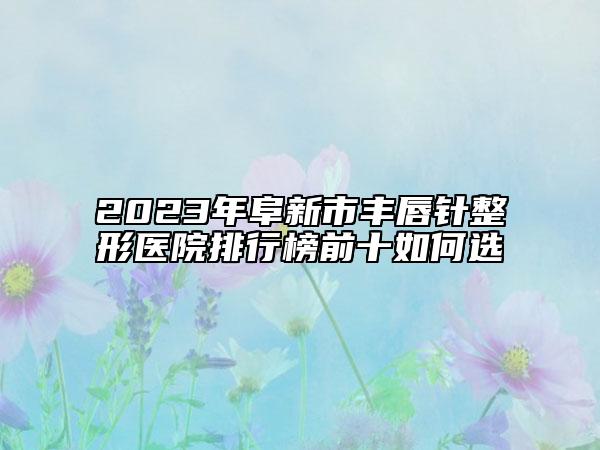 2023年阜新市豐唇針整形醫(yī)院排行榜前十如何選