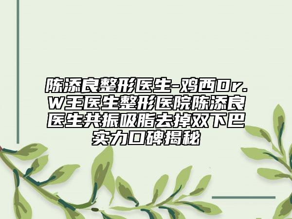 陳添良整形醫(yī)生-雞西Dr.W王醫(yī)生整形醫(yī)院陳添良醫(yī)生共振吸脂去掉雙下巴實力口碑揭秘