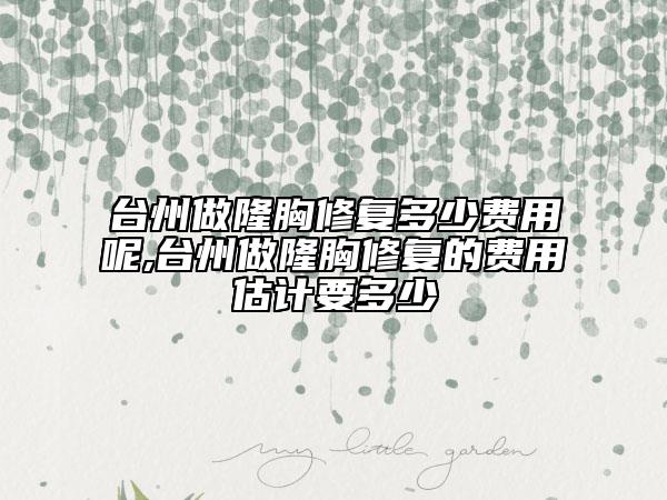 臺(tái)州做隆胸修復(fù)多少費(fèi)用呢,臺(tái)州做隆胸修復(fù)的費(fèi)用估計(jì)要多少