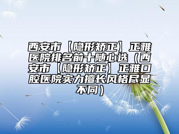 西安市【隱形矯正】正雅醫(yī)院排名前十隨心選（西安市【隱形矯正】正雅口腔醫(yī)院實力擅長風格盡顯不同）
