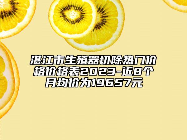 湛江市生殖器切除熱門(mén)價(jià)格價(jià)格表2023-近8個(gè)月均價(jià)為19657元