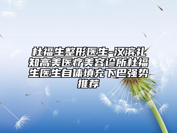杜福生整形醫(yī)生-漢濱禮知高美醫(yī)療美容診所杜福生醫(yī)生自體填充下巴強(qiáng)勢(shì)推薦